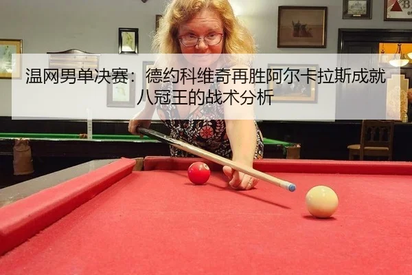 温网男单决赛：德约科维奇再胜阿尔卡拉斯成就八冠王的战术分析