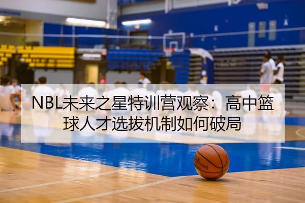 NBL未来之星特训营观察：高中篮球人才选拔机制如何破局